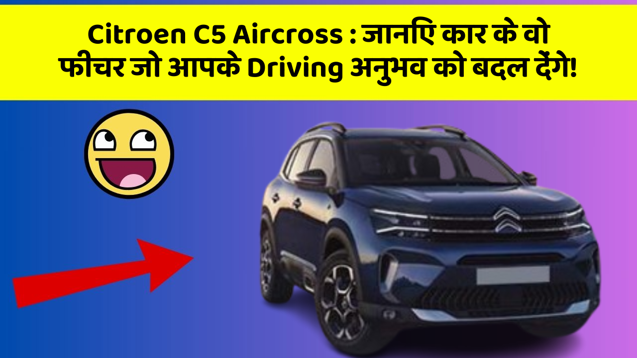 Citroen C5 Aircross: जानिए कार के वो फीचर जो आपके Driving अनुभव को बदल देंगे!