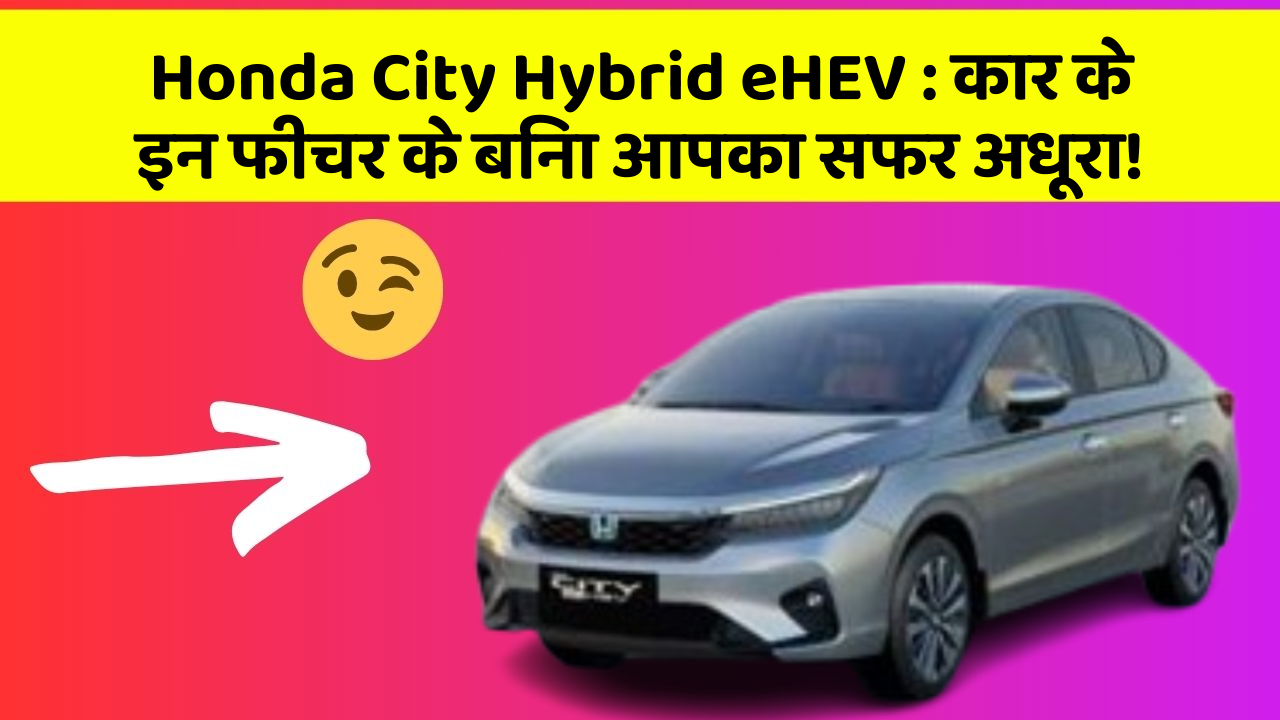 Honda City Hybrid eHEV: कार के इन फीचर के बिना आपका सफर अधूरा!