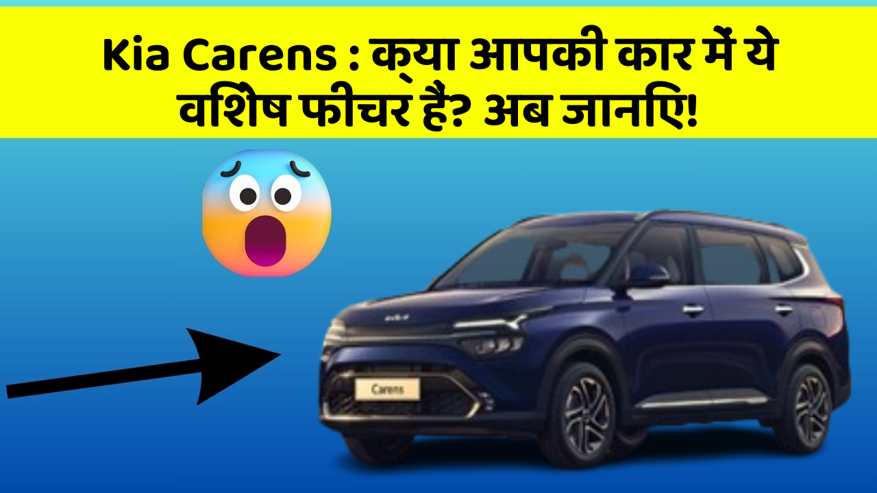 Kia Carens: क्या आपकी कार में ये विशेष फीचर हैं? अब जानिए!