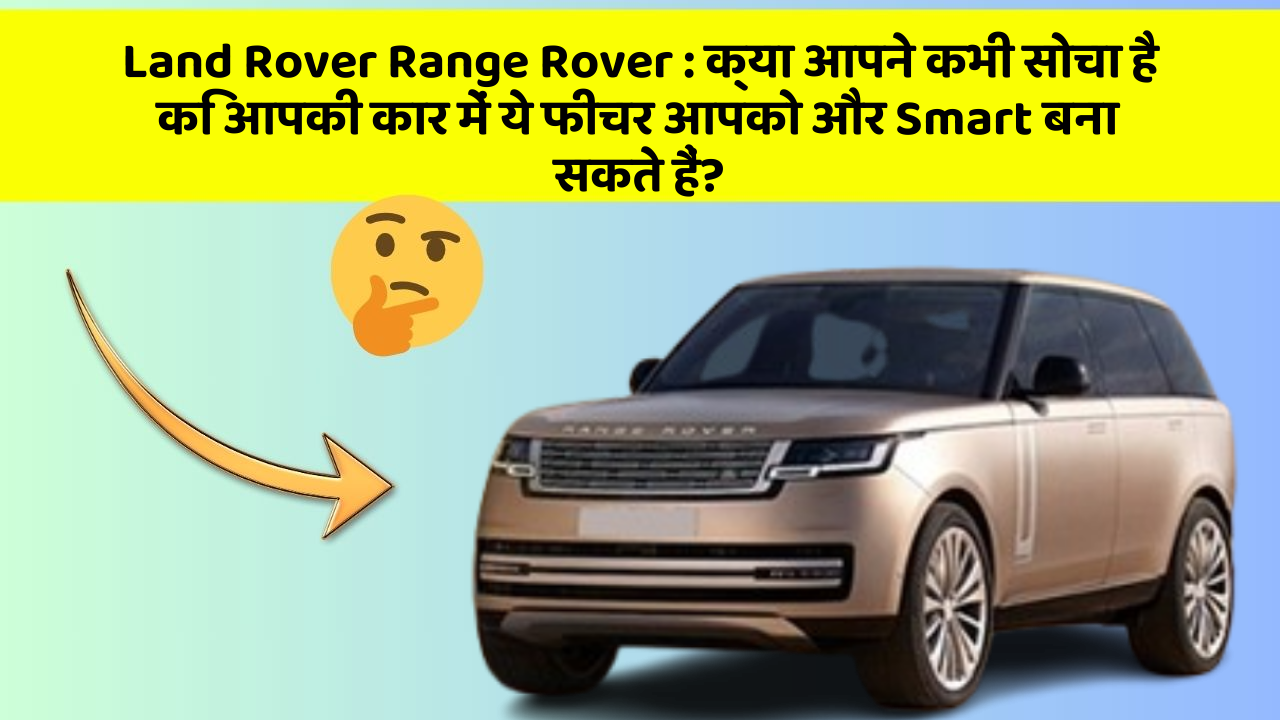 Land Rover Range Rover:क्या आपने कभी सोचा है कि आपकी कार में ये फीचर आपको और Smart बना सकते हैं?