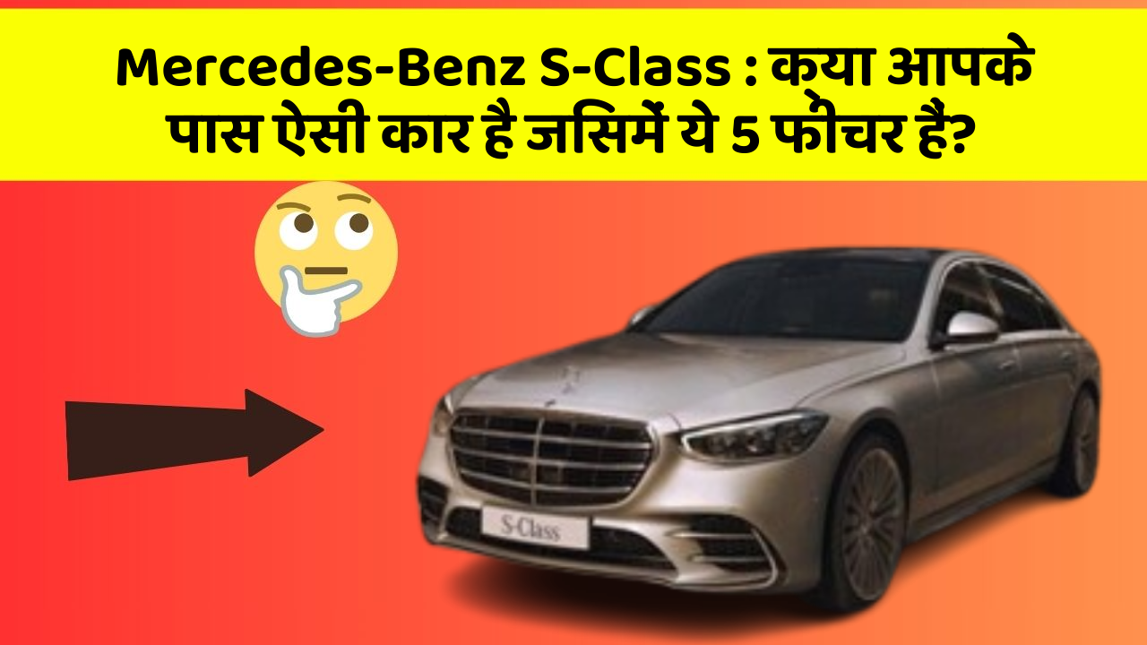 Mercedes-Benz S-Class : क्या आपके पास ऐसी कार है जिसमें ये 5 फीचर हैं?