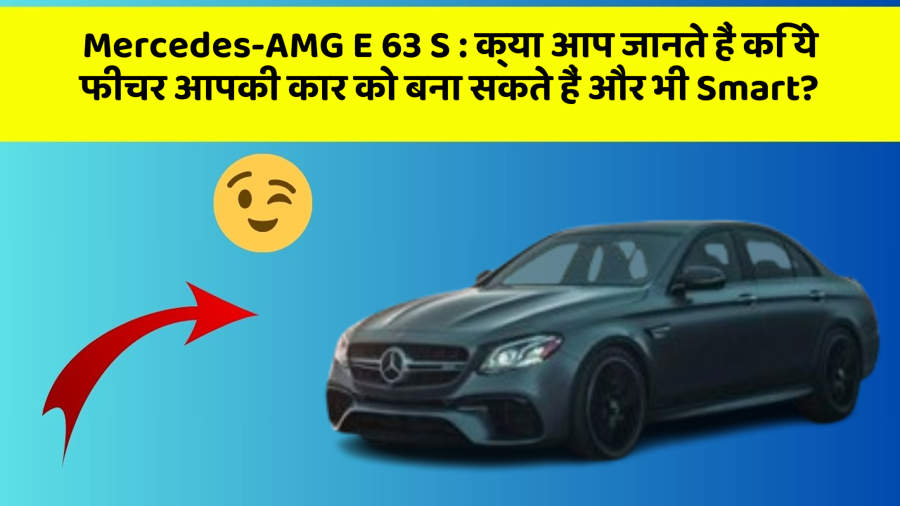 Mercedes-AMG E 63 S: क्या आप जानते हैं कि ये फीचर आपकी कार को बना सकते हैं और भी Smart?