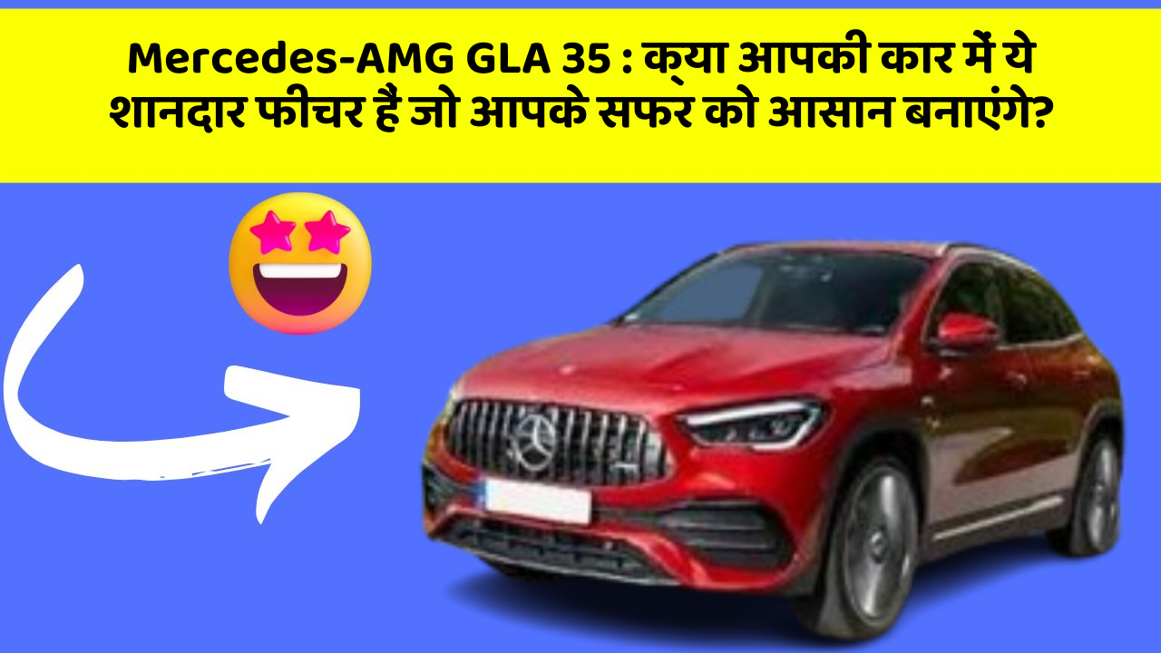 Mercedes-AMG GLA 35 : क्या आपकी कार में ये शानदार फीचर हैं जो आपके सफर को आसान बनाएंगे?