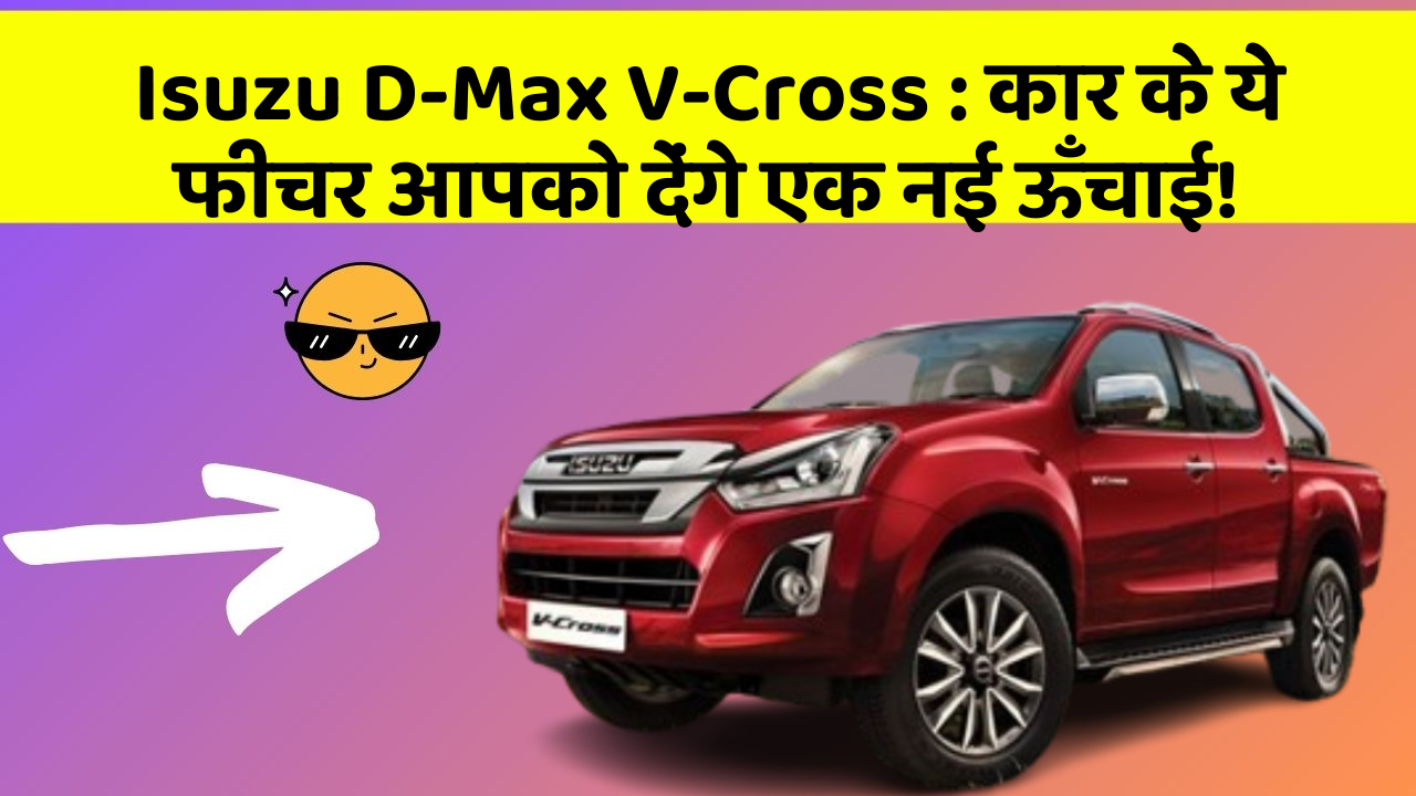 Isuzu D-Max V-Cross:कार के ये फीचर आपको देंगे एक नई ऊँचाई!