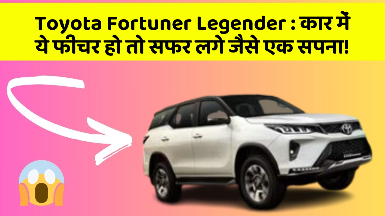 Toyota Fortuner Legender: कार में ये फीचर हो तो सफर लगे जैसे एक सपना!