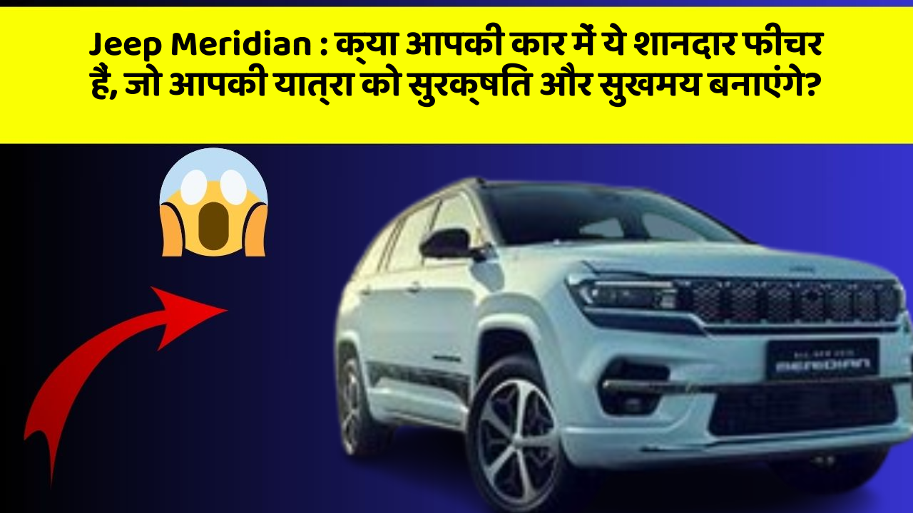 Jeep Meridian: क्या आपकी कार में ये शानदार फीचर हैं, जो आपकी यात्रा को सुरक्षित और सुखमय बनाएंगे?