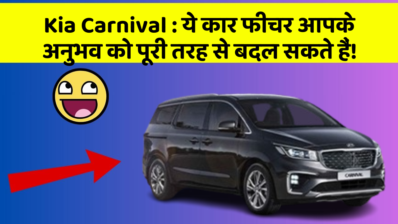 Kia Carnival : ये कार फीचर आपके अनुभव को पूरी तरह से बदल सकते हैं!