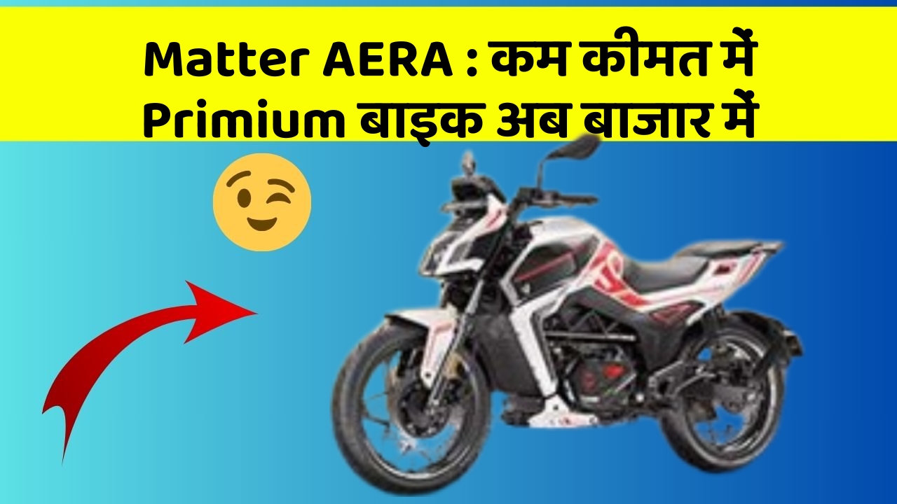 Matter AERA: कम कीमत में Primium बाइक अब बाजार में