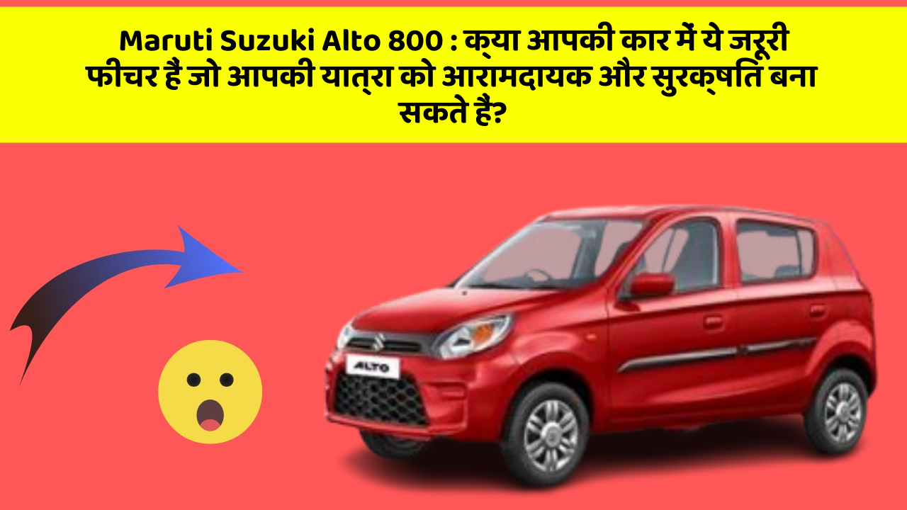Maruti Suzuki Alto 800 : क्या आपकी कार में ये जरूरी फीचर हैं जो आपकी यात्रा को आरामदायक और सुरक्षित बना सकते हैं?