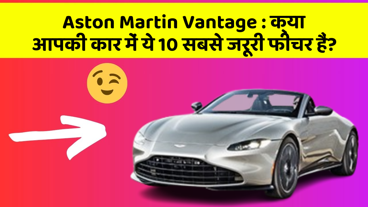 Aston Martin Vantage:क्या आपकी कार में ये 10 सबसे जरूरी फीचर हैं?
