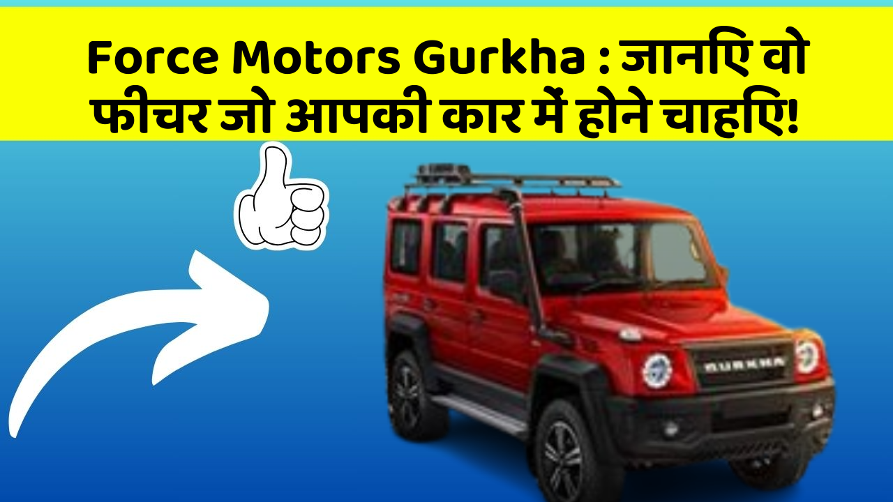 Force Motors Gurkha : जानिए वो फीचर जो आपकी कार में होने चाहिए!