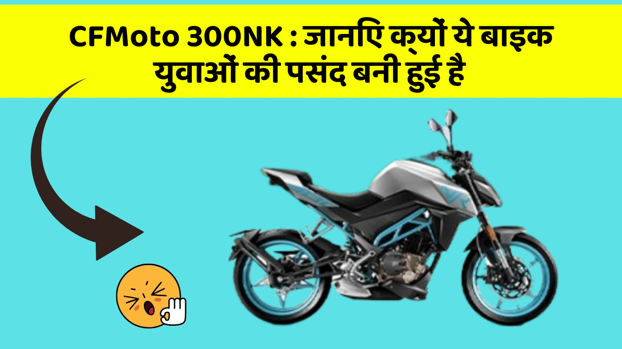 CFMoto 300NK: जानिए क्यों ये बाइक युवाओं की पसंद बनी हुई है