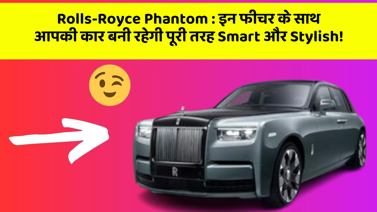 Rolls-Royce Phantom:इन फीचर के साथ आपकी कार बनी रहेगी पूरी तरह Smart और Stylish!