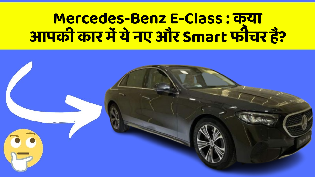 Mercedes-Benz E-Class: क्या आपकी कार में ये नए और Smart फीचर हैं?