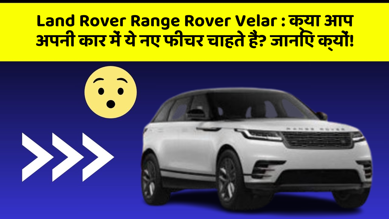 Land Rover Range Rover Velar : क्या आप अपनी कार में ये नए फीचर चाहते हैं? जानिए क्यों!