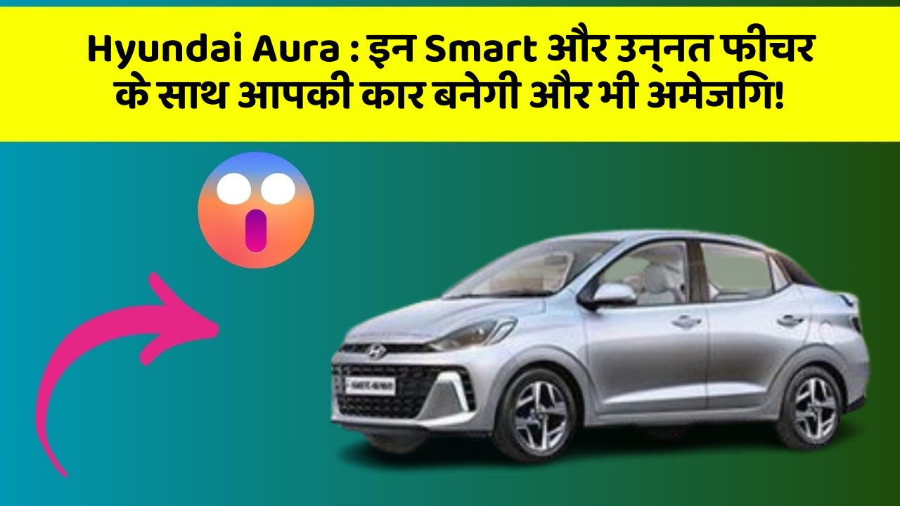 Hyundai Aura: इन Smart और उन्नत फीचर के साथ आपकी कार बनेगी और भी अमेजिंग!